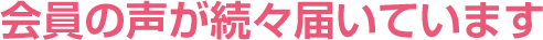 会員の声が続々届いてます。