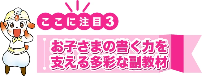 ポイント３　お子さまの書く力を支える多彩な副教材