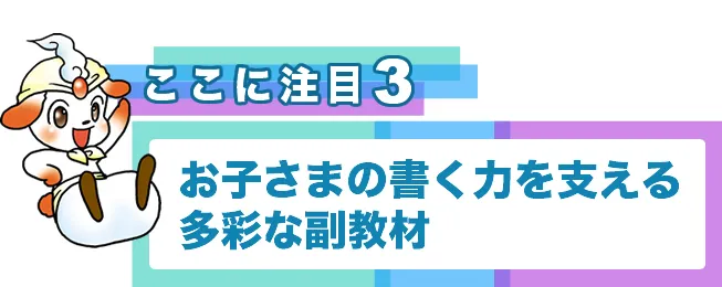 ポイント３　お子さまの書く力を支える多彩な副教材
