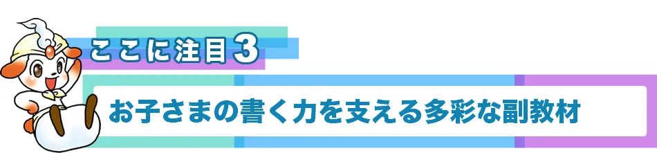 ポイント３　お子さまの書く力を支える多彩な副教材