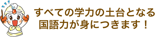 すべての学力の土台となる国語力が身につきます