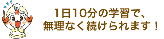 1日10分の学習で、無理なく続けられます